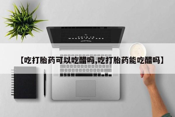 打胎药私人店联系方式【吃打胎药可以吃醋吗,吃打胎药能吃醋吗】