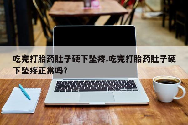 打胎药私人店联系方式吃完打胎药肚子硬下坠疼.吃完打胎药肚子硬下坠疼正常吗？