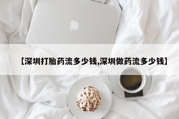 打胎药私人店联系方式【深圳打胎药流多少钱,深圳做药流多少钱】