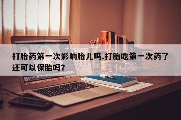 打胎药私人店联系方式打胎药第一次影响胎儿吗.打胎吃第一次药了还可以保胎吗？