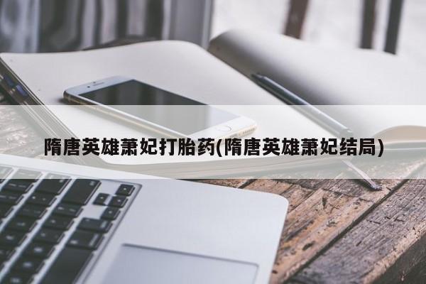 打胎药私人店联系方式隋唐英雄萧妃打胎药(隋唐英雄萧妃结局)