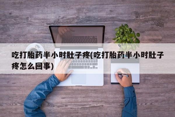打胎药私人店联系方式吃打胎药半小时肚子疼(吃打胎药半小时肚子疼怎么回事)