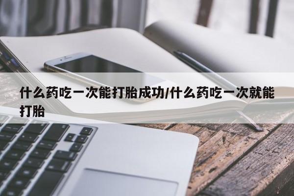 打胎药私人店联系方式什么药吃一次能打胎成功/什么药吃一次就能打胎