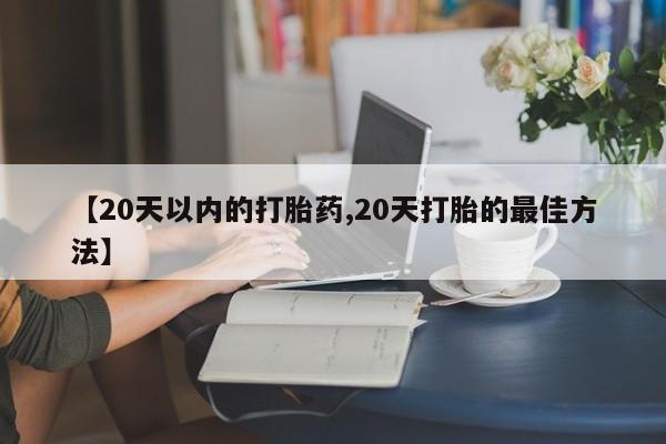 打胎药私人店联系方式【20天以内的打胎药,20天打胎的最佳方法】