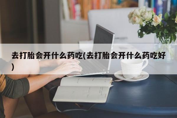 打胎药私人店联系方式去打胎会开什么药吃(去打胎会开什么药吃好)