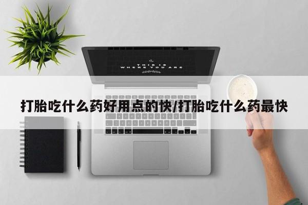 打胎药私人店联系方式打胎吃什么药好用点的快/打胎吃什么药最快