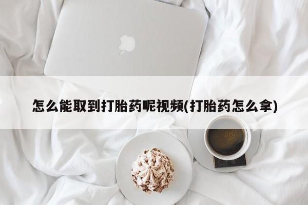 打胎药私人店联系方式怎么能取到打胎药呢视频(打胎药怎么拿)