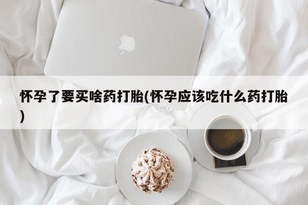打胎药私人店联系方式怀孕了要买啥药打胎(怀孕应该吃什么药打胎)