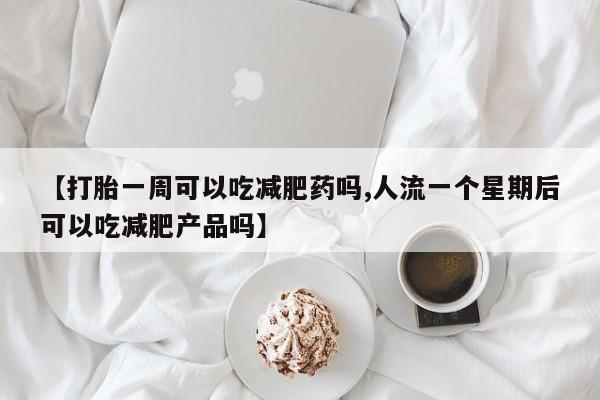 打胎药私人店联系方式【打胎一周可以吃减肥药吗,人流一个星期后可以吃减肥产品吗】