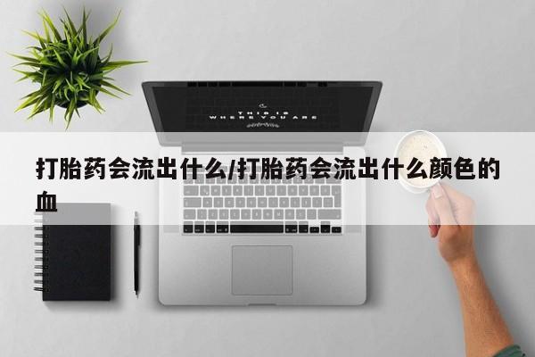 打胎药私人店联系方式打胎药会流出什么/打胎药会流出什么颜色的血