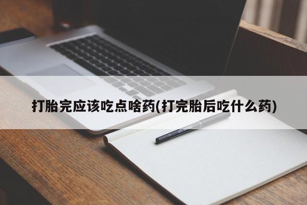 打胎药私人店联系方式打胎完应该吃点啥药(打完胎后吃什么药)