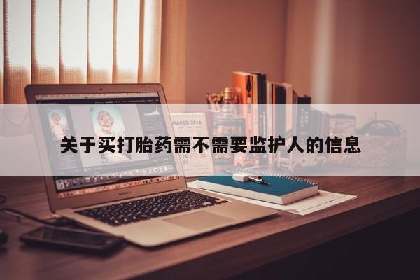 打胎药私人店联系方式关于买打胎药需不需要监护人的信息