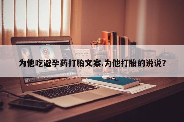 打胎药私人店联系方式为他吃避孕药打胎文案.为他打胎的说说？