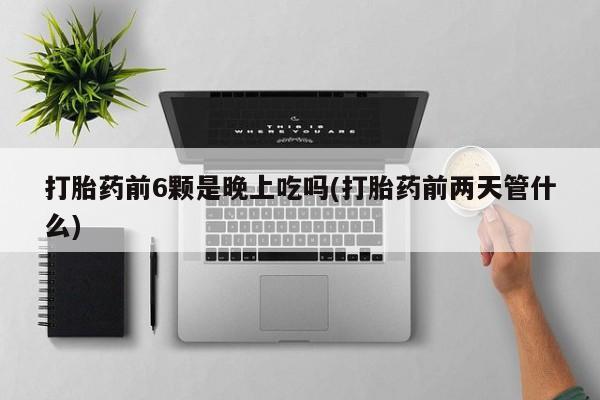 打胎药私人店联系方式打胎药前6颗是晚上吃吗(打胎药前两天管什么)