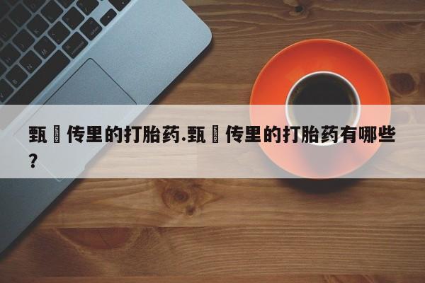 打胎药私人店联系方式甄嬛传里的打胎药.甄嬛传里的打胎药有哪些？