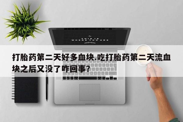 打胎药私人店联系方式打胎药第二天好多血块.吃打胎药第二天流血块之后又没了咋回事？