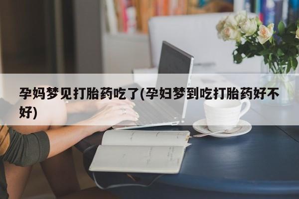 打胎药私人店联系方式孕妈梦见打胎药吃了(孕妇梦到吃打胎药好不好)