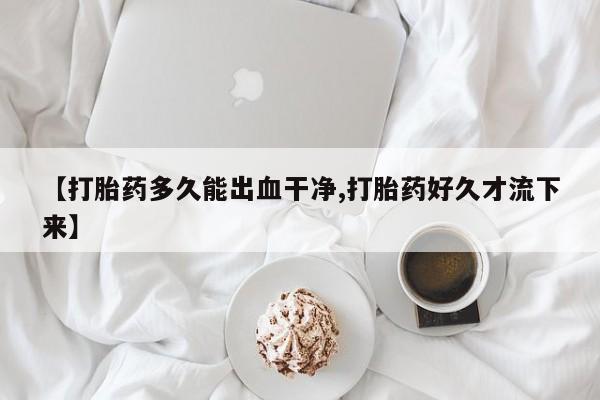 打胎药私人店联系方式【打胎药多久能出血干净,打胎药好久才流下来】