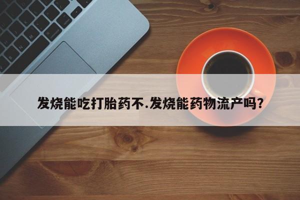 打胎药私人店联系方式发烧能吃打胎药不.发烧能药物流产吗？