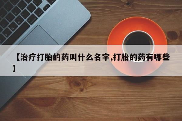 打胎药私人店联系方式【治疗打胎的药叫什么名字,打胎的药有哪些】