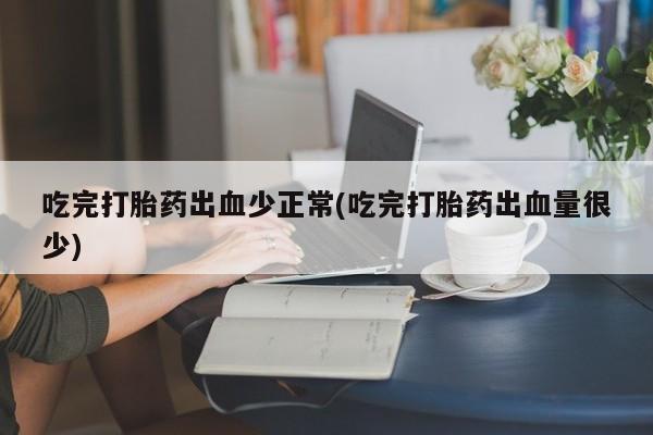 打胎药私人店联系方式吃完打胎药出血少正常(吃完打胎药出血量很少)