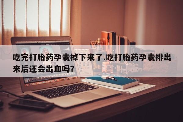 打胎药私人店联系方式吃完打胎药孕囊掉下来了.吃打胎药孕囊排出来后还会出血吗?