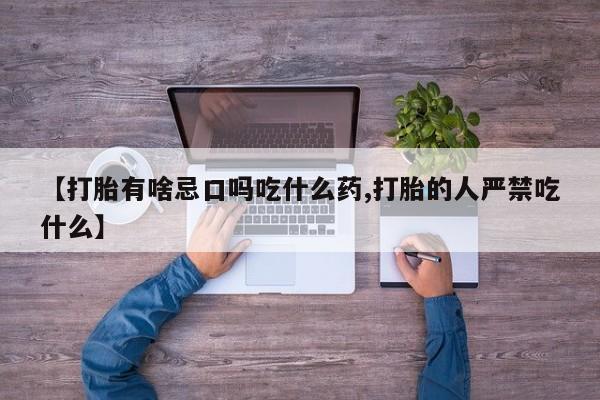 打胎药私人店联系方式【打胎有啥忌口吗吃什么药,打胎的人严禁吃什么】