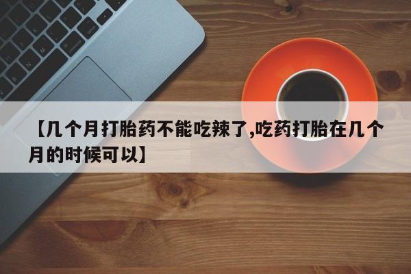 打胎药私人店联系方式【几个月打胎药不能吃辣了,吃药打胎在几个月的时候可以】