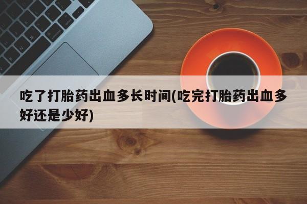 打胎药私人店联系方式吃了打胎药出血多长时间(吃完打胎药出血多好还是少好)