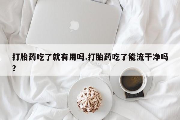 打胎药私人店联系方式打胎药吃了就有用吗.打胎药吃了能流干净吗？