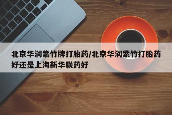 打胎药私人店联系方式北京华润紫竹牌打胎药/北京华润紫竹打胎药好还是上海新华联药好