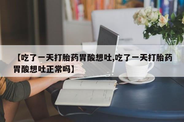 打胎药私人店联系方式【吃了一天打胎药胃酸想吐,吃了一天打胎药胃酸想吐正常吗】