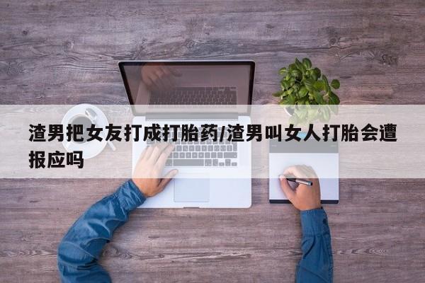 打胎药私人店联系方式渣男把女友打成打胎药/渣男叫女人打胎会遭报应吗