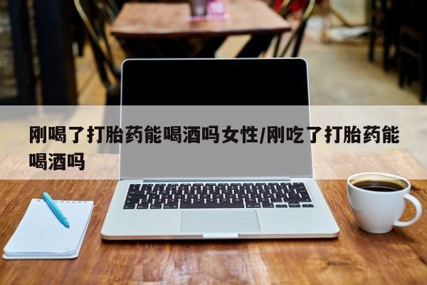 打胎药私人店联系方式刚喝了打胎药能喝酒吗女性/刚吃了打胎药能喝酒吗