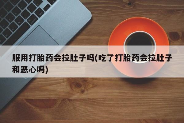 打胎药私人店联系方式服用打胎药会拉肚子吗(吃了打胎药会拉肚子和恶心吗)