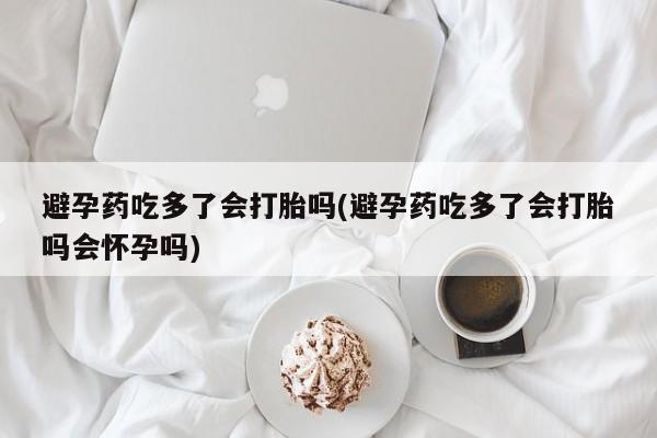 打胎药私人店联系方式避孕药吃多了会打胎吗(避孕药吃多了会打胎吗会怀孕吗)