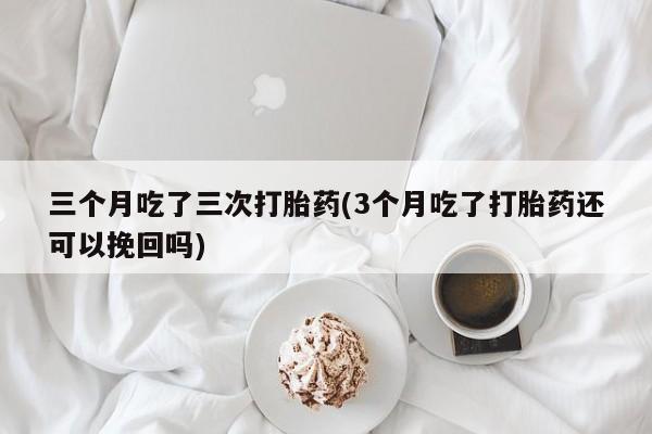 打胎药私人店联系方式三个月吃了三次打胎药(3个月吃了打胎药还可以挽回吗)