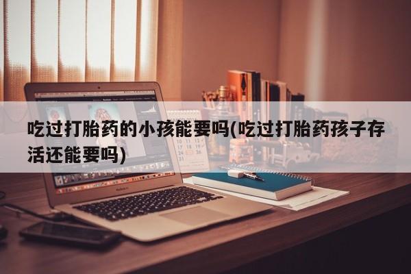 打胎药私人店联系方式吃过打胎药的小孩能要吗(吃过打胎药孩子存活还能要吗)