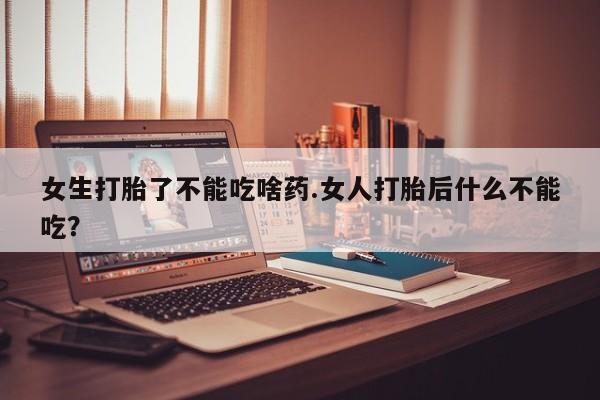打胎药私人店联系方式女生打胎了不能吃啥药.女人打胎后什么不能吃?