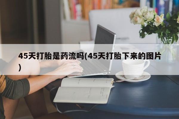 打胎药私人店联系方式45天打胎是药流吗(45天打胎下来的图片)