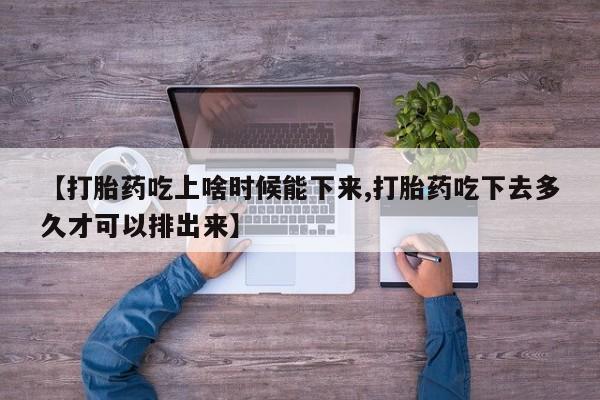 打胎药私人店联系方式【打胎药吃上啥时候能下来,打胎药吃下去多久才可以排出来】