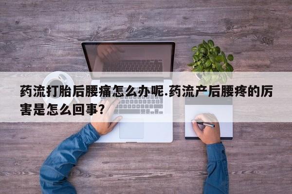 打胎药私人店联系方式药流打胎后腰痛怎么办呢.药流产后腰疼的厉害是怎么回事？