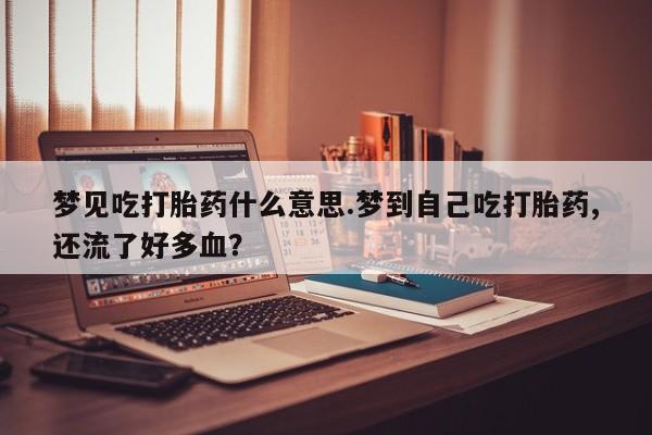 打胎药私人店联系方式梦见吃打胎药什么意思.梦到自己吃打胎药,还流了好多血？