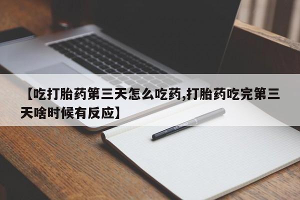 打胎药私人店联系方式【吃打胎药第三天怎么吃药,打胎药吃完第三天啥时候有反应】