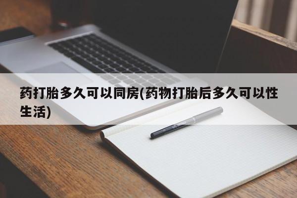 打胎药私人店联系方式药打胎多久可以同房(药物打胎后多久可以性生活)