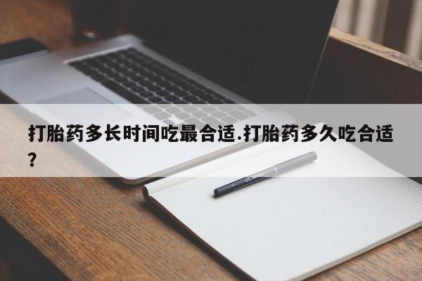 打胎药私人店联系方式打胎药多长时间吃最合适.打胎药多久吃合适？