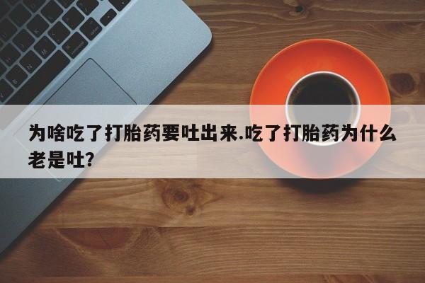打胎药私人店联系方式为啥吃了打胎药要吐出来.吃了打胎药为什么老是吐？
