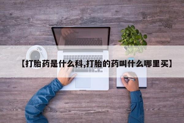 打胎药私人店联系方式【打胎药是什么科,打胎的药叫什么哪里买】
