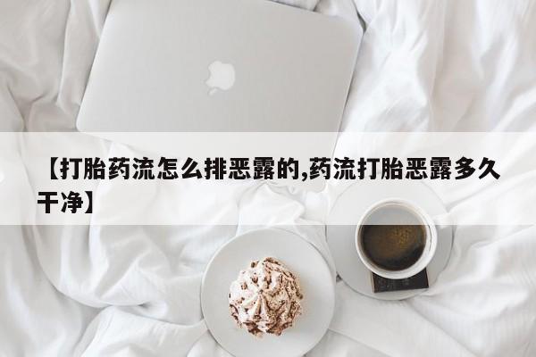 打胎药私人店联系方式【打胎药流怎么排恶露的,药流打胎恶露多久干净】