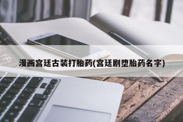 打胎药私人店联系方式漫画宫廷古装打胎药(宫廷剧堕胎药名字)